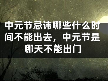 中元节忌讳哪些什么时间不能出去，中元节是哪天不能出门