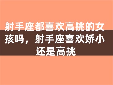射手座都喜欢高挑的女孩吗，射手座喜欢娇小还是高挑