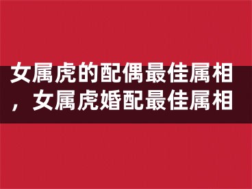女属虎的配偶最佳属相,女属虎婚配最佳属相