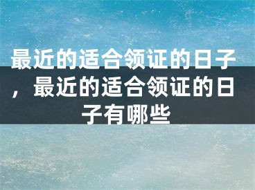 最近的适合领证的日子,最近的适合领证的日子有哪些
