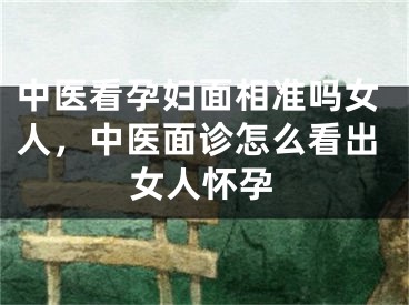 中医看孕妇面相准吗女人,中医面诊怎么看出女人怀孕
