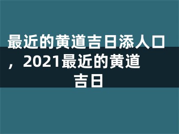 最近的黄道吉日添人口,2021最近的黄道吉日