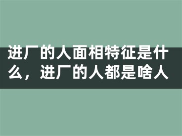 进厂的人面相特征是什么,进厂的人都是啥人