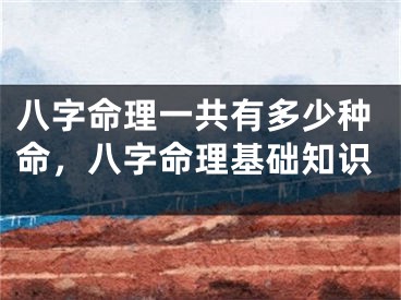 八字命理一共有多少种命，八字命理基础知识