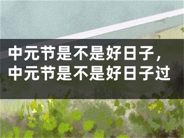 中元节是不是好日子，中元节是不是好日子过