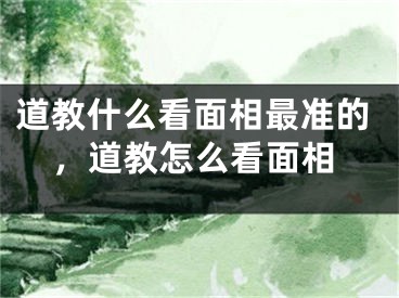 道教什么看面相最准的，道教怎么看面相