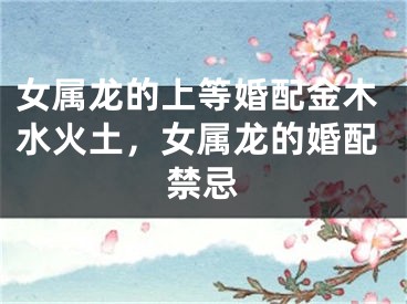 女属龙的上等婚配金木水火土，女属龙的婚配禁忌