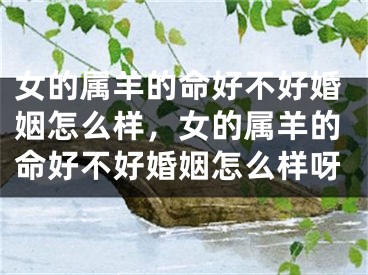 女的属羊的命好不好婚姻怎么样,女的属羊的命好不好婚姻怎么样呀