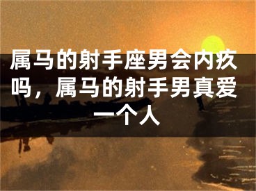 属马的射手座男会内疚吗，属马的射手男真爱一个人