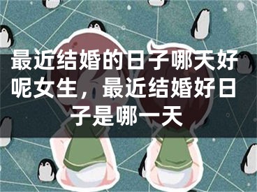 最近结婚的日子哪天好呢女生，最近结婚好日子是哪一天