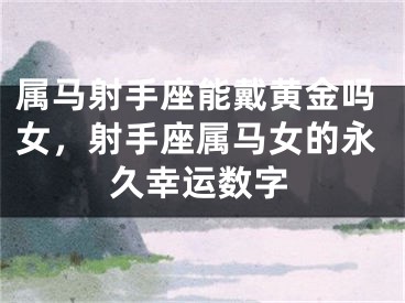 属马射手座能戴黄金吗女,射手座属马女的永久幸运数字