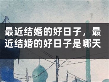 最近结婚的好日子,最近结婚的好日子是哪天