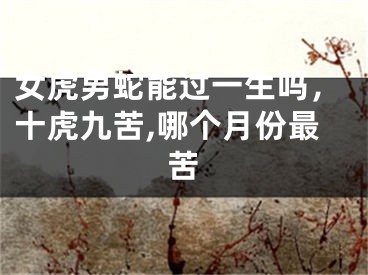 女虎男蛇能过一生吗,十虎九苦,哪个月份最苦