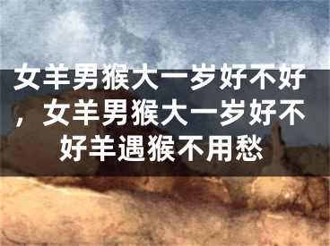 女羊男猴大一岁好不好，女羊男猴大一岁好不好羊遇猴不用愁