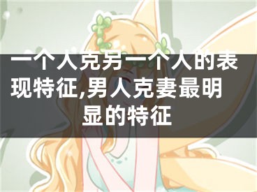 一个人克另一个人的表现特征,男人克妻最明显的特征