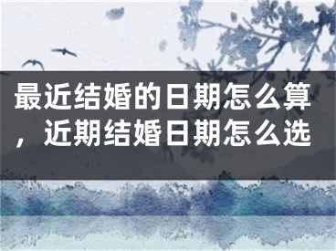 最近结婚的日期怎么算,近期结婚日期怎么选