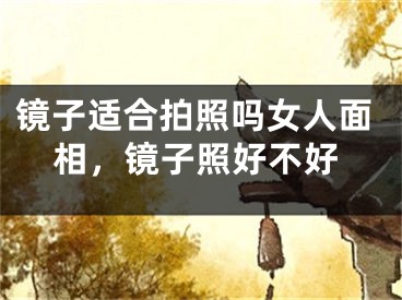 镜子适合拍照吗女人面相,镜子照好不好