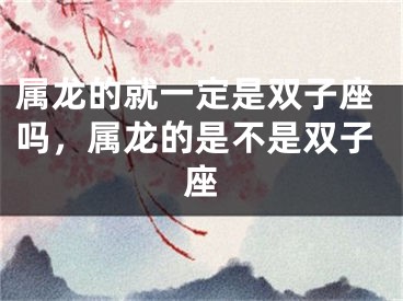 属龙的就一定是双子座吗,属龙的是不是双子座