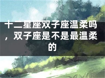 十二星座双子座温柔吗，双子座是不是最温柔的