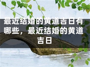 最近结婚的黄道吉日有哪些,最近结婚的黄道吉日