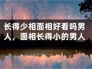 长得少相面相好看吗男人，面相长得小的男人