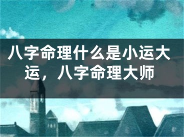 八字命理什么是小运大运，八字命理大师