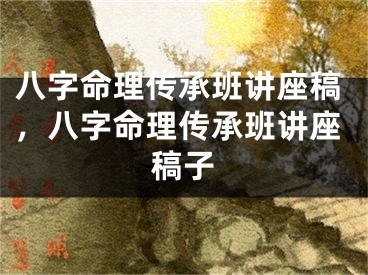 八字命理传承班讲座稿，八字命理传承班讲座稿子