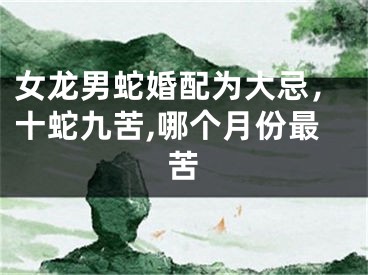 女龙男蛇婚配为大忌，十蛇九苦,哪个月份最苦