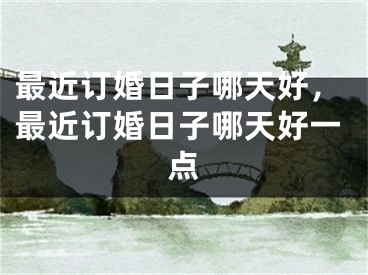 最近订婚日子哪天好,最近订婚日子哪天好一点