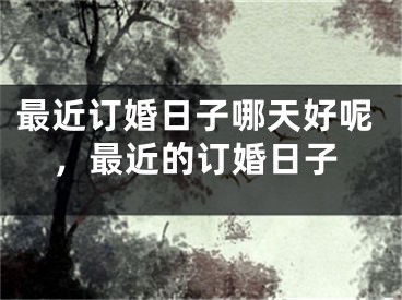 最近订婚日子哪天好呢，最近的订婚日子