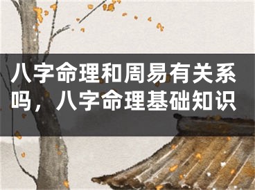 八字命理和周易有关系吗，八字命理基础知识