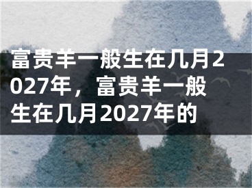 富贵羊一般生在几月2027年，富贵羊一般生在几月2027年的