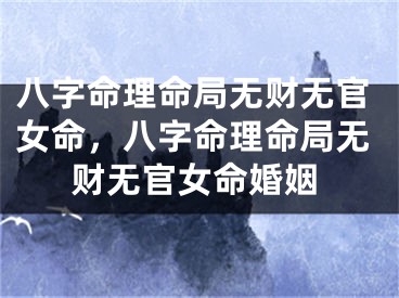 八字命理命局无财无官女命，八字命理命局无财无官女命婚姻