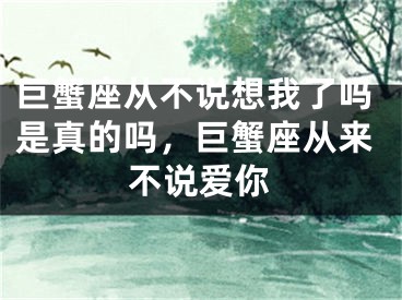 巨蟹座从不说想我了吗是真的吗,巨蟹座从来不说爱你