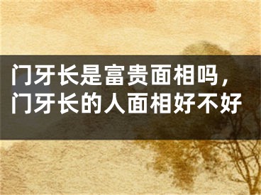 门牙长是富贵面相吗,门牙长的人面相好不好
