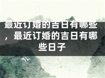 最近订婚的吉日有哪些，最近订婚的吉日有哪些日子