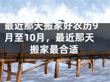 最近那天搬家好农历9月至10月,最近那天搬家最合适
