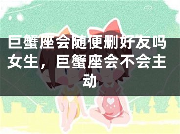 巨蟹座会随便删好友吗女生，巨蟹座会不会主动