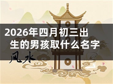 2026年四月初三出生的男孩取什么名字