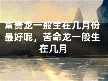 富贵龙一般生在几月份最好呢，苦命龙一般生在几月