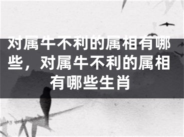 对属牛不利的属相有哪些,对属牛不利的属相有哪些生肖