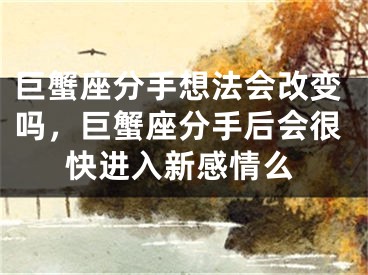 巨蟹座分手想法会改变吗，巨蟹座分手后会很快进入新感情么