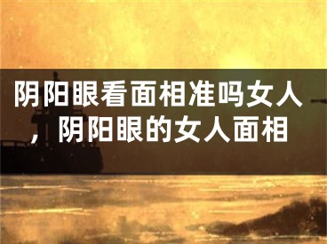阴阳眼看面相准吗女人,阴阳眼的女人面相