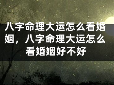 八字命理大运怎么看婚姻，八字命理大运怎么看婚姻好不好