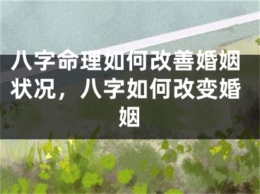 八字命理如何改善婚姻状况，八字如何改变婚姻