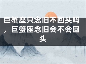巨蟹座只念旧不回头吗，巨蟹座念旧会不会回头
