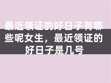 最近领证的好日子有哪些呢女生,最近领证的好日子是几号