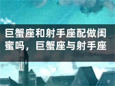 巨蟹座和射手座配做闺蜜吗，巨蟹座与射手座