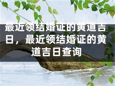 最近领结婚证的黄道吉日，最近领结婚证的黄道吉日查询