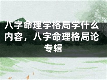 八字命理学格局学什么内容，八字命理格局论专辑